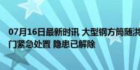 07月16日最新时讯 大型钢方筒随洪水漂向重庆港码头 多部门紧急处置 隐患已解除