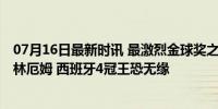 07月16日最新时讯 最激烈金球奖之争！欧洲杯MVP大战贝林厄姆 西班牙4冠王恐无缘