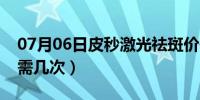 07月06日皮秒激光祛斑价位（皮秒激光祛斑需几次）