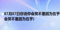 07月07日你说你会哭不是因为在乎歌词是什么意思(你说你会哭不是因为在乎)