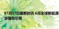 07月17日最新时讯 6月全球新能源车销量增长13% 中国需求强劲引领