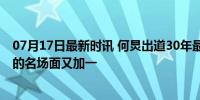 07月17日最新时讯 何炅出道30年最累的一天，何老师见证的名场面又加一