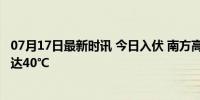 07月17日最新时讯 今日入伏 南方高温范围持续扩大 局地或达40℃