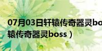 07月03日轩辕传奇器灵boss掉什么器灵（轩辕传奇器灵boss）