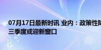 07月17日最新时讯 业内：政策性降息实施条件逐步积累，三季度或迎新窗口