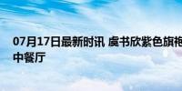 07月17日最新时讯 虞书欣紫色旗袍亮相：鸢尾花美神降临中餐厅