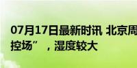 07月17日最新时讯 北京周三周四闷热模式“控场”，湿度较大