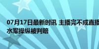 07月17日最新时讯 主播完不成直播时长被索赔100万 网络水军操纵被判赔