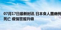 07月17日最新时讯 日本食人菌病例超1100例！致多名孕妇死亡 疫情警报升级