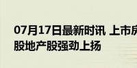 07月17日最新时讯 上市房企，集体爆发 港股地产股强劲上扬