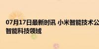 07月17日最新时讯 小米智能技术公司增资至15亿 加速布局智能科技领域