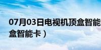 07月03日电视机顶盒智能卡在哪（电视机顶盒智能卡）