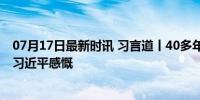 07月17日最新时讯 习言道丨40多年前那“一声惊雷”，令习近平感慨