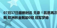 07月17日最新时讯 无奈！凯恩再次倒在最后一步 夺欧洲金靴 欧洲杯金靴却0冠 冠军梦碎