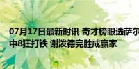 07月17日最新时讯 奇才榜眼选萨尔亏惨？连败状元探花26中8狂打铁 谢泼德完胜成赢家