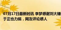 07月17日最新时讯 李梦感谢刘大锤的揭露，公开承认恋情，于正也力挺，网友评论感人