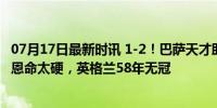 07月17日最新时讯 1-2！巴萨天才助攻王，西班牙绝杀，凯恩命太硬，英格兰58年无冠