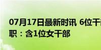 07月17日最新时讯 6位干部（拟）任厅级新职：含1位女干部