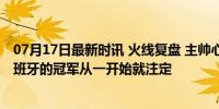 07月17日最新时讯 火线复盘 主帅心态决定了球队战术，西班牙的冠军从一开始就注定