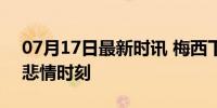 07月17日最新时讯 梅西下场痛哭 伤病打击悲情时刻