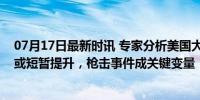 07月17日最新时讯 专家分析美国大选走向：特朗普支持率或短暂提升，枪击事件成关键变量