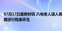 07月17日最新时讯 八旬老人误入高速 民警：别吓到他，迷路逆行险象环生