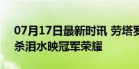 07月17日最新时讯 劳塔罗赛后释放大哭 绝杀泪水映冠军荣耀