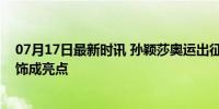 07月17日最新时讯 孙颖莎奥运出征带了什么？超级玛丽挂饰成亮点