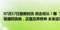 07月17日最新时讯 何去何从！曝“C罗接班人”无缘巴萨，租借阿森纳，还是投奔穆帅 未来迷雾重重