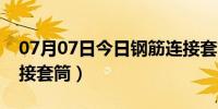 07月07日今日钢筋连接套筒哪家好（钢筋连接套筒）