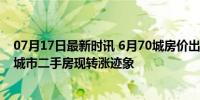 07月17日最新时讯 6月70城房价出炉 环比降幅收窄，一线城市二手房现转涨迹象