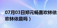 07月03日郑元畅喜欢林依晨吻戏（郑元畅喜欢林依晨吗）