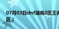 07月03日dnf湖南2区王者荣誉（dnf湖南7区）