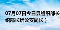 07月07日今日县组织部长和县公安局长（组织部长玩公安局长）