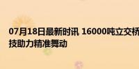 07月18日最新时讯 16000吨立交桥“跳芭蕾”成功转体 科技助力精准舞动