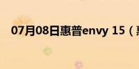 07月08日惠普envy 15（惠普ENVY 15）