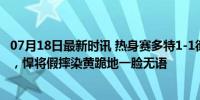 07月18日最新时讯 热身赛多特1-1德丙队：布兰特角球助攻，悍将假摔染黄跪地一脸无语