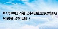 07月08日lg笔记本电脑显示屏好吗（在中国那些途径能买到lg的笔记本电脑）