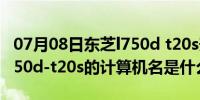 07月08日东芝l750d t20s升级（win7东芝l750d-t20s的计算机名是什么）