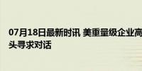 07月18日最新时讯 美重量级企业高管团下周将访华 商界巨头寻求对话