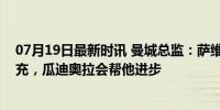 07月19日最新时讯 曼城总监：萨维奥是曼城锋线的很好补充，瓜迪奥拉会帮他进步