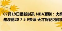 07月19日最新时讯 NBA夏联：火箭不敌森林狼吞连败 探花谢泼德20 7 5 9失误 天才探花闪耀夏联