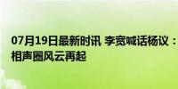 07月19日最新时讯 李宽喊话杨议：会打快板买你1万双鞋，相声圈风云再起