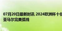 07月20日最新时讯 2024欧洲杯十佳球：贝林厄姆惊天倒钩 亚马尔完美弧线