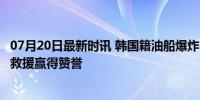 07月20日最新时讯 韩国籍油船爆炸 中国船长救下14人 英勇救援赢得赞誉