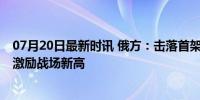 07月20日最新时讯 俄方：击落首架F-16者奖1500万卢布，激励战场新高