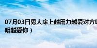 07月03日男人床上越用力越爱对方吗（男人在床上越用力说明越爱你）