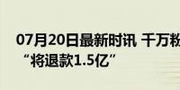 07月20日最新时讯 千万粉丝网红宣布退网：“将退款1.5亿”