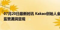 07月20日最新时讯 Kakao创始人金范洙涉嫌操纵股市 金融监管漏洞显现