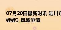 07月20日最新时讯 陆川方称账号被盗 《抓娃娃》风波澄清